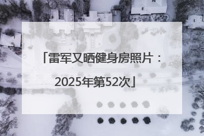 雷军又晒健身房照片：2025年第52次