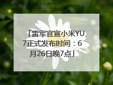 雷军官宣小米YU7正式发布时间：6月26日晚7点