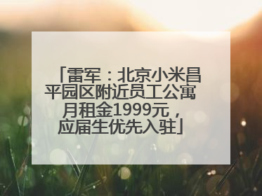 雷军：北京小米昌平园区附近员工公寓月租金1999元，应届生优先入驻