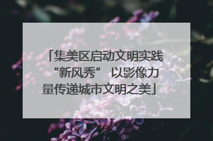 集美区启动文明实践“新风秀” 以影像力量传递城市文明之美