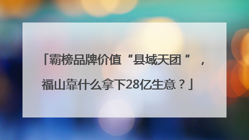 霸榜品牌价值“县域天团 ”，福山靠什么拿下28亿生意？
