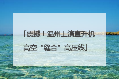 震撼！温州上演直升机高空“缝合”高压线