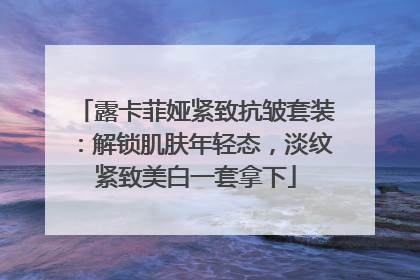 露卡菲娅紧致抗皱套装：解锁肌肤年轻态，淡纹紧致美白一套拿下