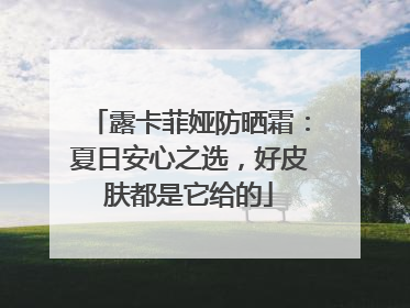 露卡菲娅防晒霜：夏日安心之选，好皮肤都是它给的