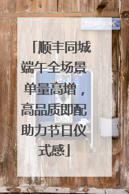 顺丰同城端午全场景单量高增，高品质即配助力节日仪式感