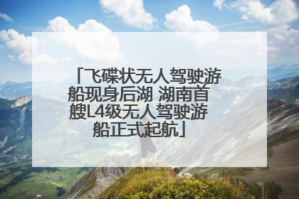 飞碟状无人驾驶游船现身后湖 湖南首艘L4级无人驾驶游船正式起航