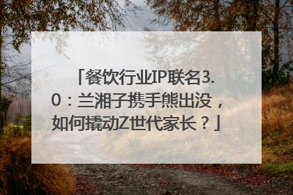 餐饮行业IP联名3.0：兰湘子携手熊出没，如何撬动Z世代家长？