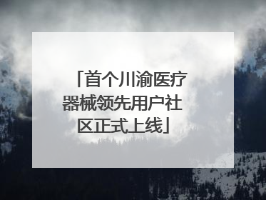 首个川渝医疗器械领先用户社区正式上线