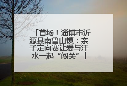 首场！淄博市沂源县南鲁山镇：亲子定向赛让爱与汗水一起“闯关”