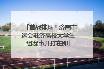 首战排球！济南市运会驻济高校大学生组赛事开打在即