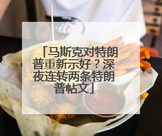 马斯克对特朗普重新示好？深夜连转两条特朗普帖文