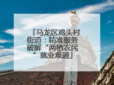 马龙区鸡头村街道：精准服务破解“两栖农民”就业难题