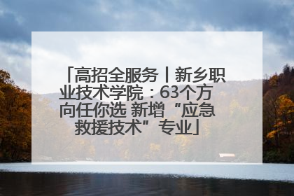 高招全服务丨新乡职业技术学院：63个方向任你选 新增“应急救援技术”专业