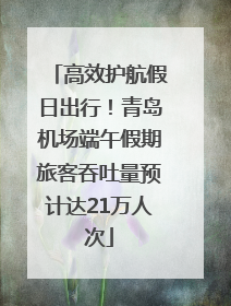 高效护航假日出行！青岛机场端午假期旅客吞吐量预计达21万人次