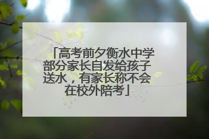 高考前夕衡水中学部分家长自发给孩子送水，有家长称不会在校外陪考