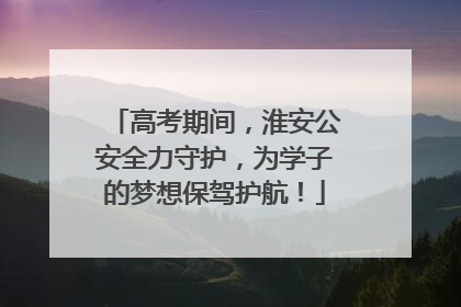高考期间，淮安公安全力守护，为学子的梦想保驾护航！