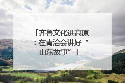 齐鲁文化进高原：在青洽会讲好“山东故事”