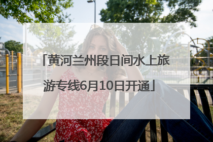 黄河兰州段日间水上旅游专线6月10日开通