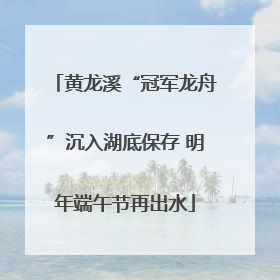 黄龙溪“冠军龙舟”沉入湖底保存 明年端午节再出水