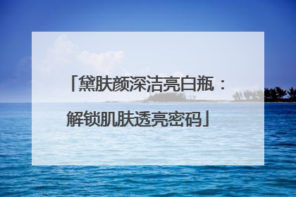 黛肤颜深洁亮白瓶：解锁肌肤透亮密码