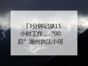 3分钟记录15小时工作，“00后”湖州执法小哥的Vlog火了，还被网友点赞