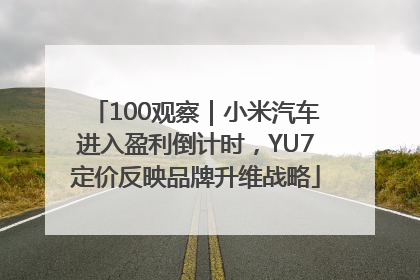 100观察｜小米汽车进入盈利倒计时，YU7定价反映品牌升维战略