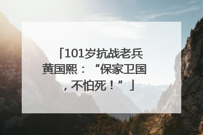 101岁抗战老兵黄国熙：“保家卫国，不怕死！”