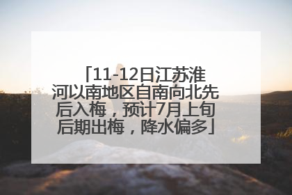 11-12日江苏淮河以南地区自南向北先后入梅，预计7月上旬后期出梅，降水偏多