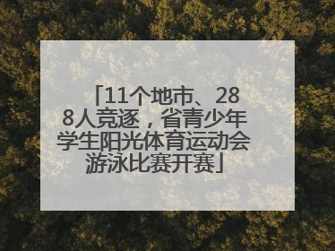 11个地市、288人竞逐，省青少年学生阳光体育运动会游泳比赛开赛