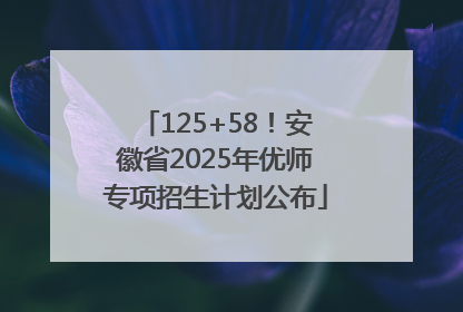 125+58！安徽省2025年优师专项招生计划公布