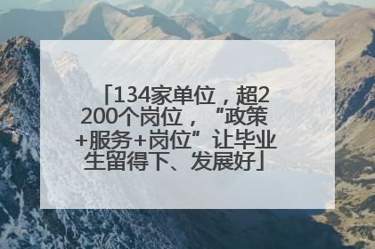 134家单位，超2200个岗位，“政策+服务+岗位”让毕业生留得下、发展好