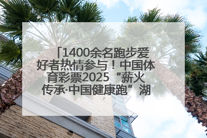 1400余名跑步爱好者热情参与！中国体育彩票2025“薪火传承·中国健康跑”湖南靖州站激情开赛
