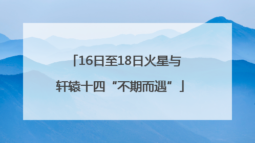 16日至18日火星与轩辕十四“不期而遇”