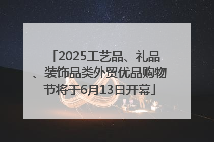 2025工艺品、礼品、装饰品类外贸优品购物节将于6月13日开幕