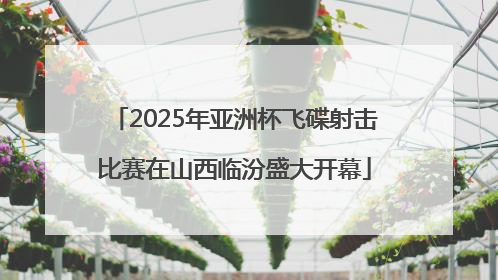 2025年亚洲杯飞碟射击比赛在山西临汾盛大开幕