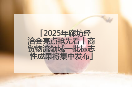 2025年廊坊经洽会亮点抢先看丨商贸物流领域一批标志性成果将集中发布
