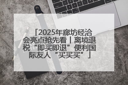 2025年廊坊经洽会亮点抢先看丨离境退税“即买即退”便利国际友人“买买买”