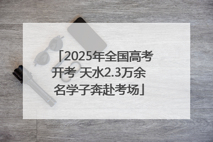 2025年全国高考开考 天水2.3万余名学子奔赴考场