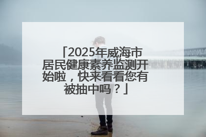 2025年威海市居民健康素养监测开始啦，快来看看您有被抽中吗？