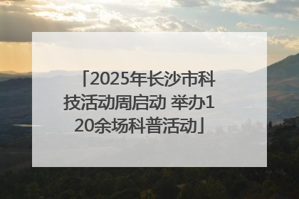 2025年长沙市科技活动周启动 举办120余场科普活动