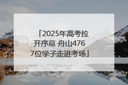 2025年高考拉开序幕 舟山4767位学子走进考场