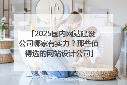 2025国内网站建设公司哪家有实力？那些值得选的网站设计公司
