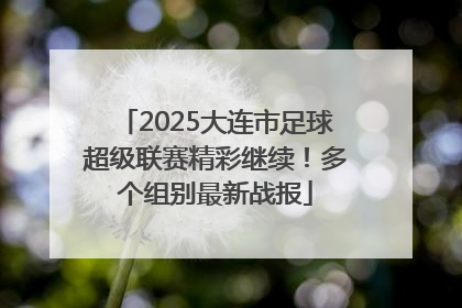 2025大连市足球超级联赛精彩继续！多个组别最新战报