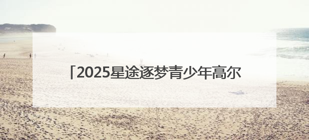 2025星途逐梦青少年高尔夫公开赛雁栖湖站成功举办