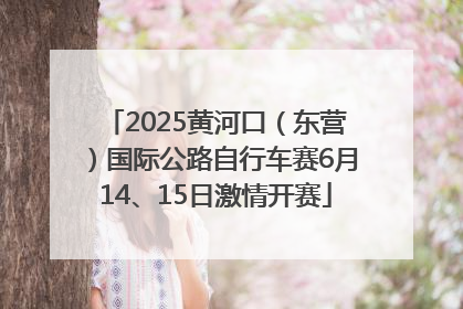 2025黄河口（东营）国际公路自行车赛6月14、15日激情开赛