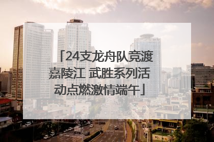 24支龙舟队竞渡嘉陵江 武胜系列活动点燃激情端午