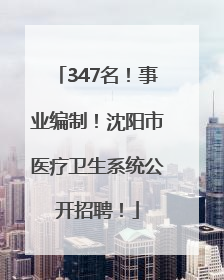 347名！事业编制！沈阳市医疗卫生系统公开招聘！