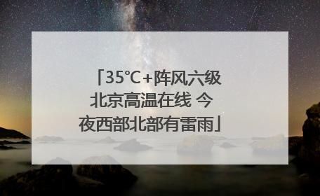 35℃+阵风六级 北京高温在线 今夜西部北部有雷雨