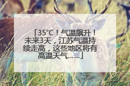 35℃！气温飙升！未来3天，江苏气温持续走高，这些地区将有高温天气……