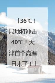 36℃！局地将冲击40℃！天津首个高温日来了！